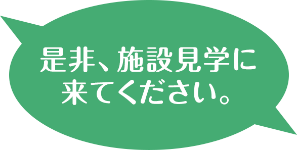 是非、施設見学に来てください。